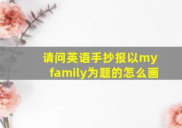 请问英语手抄报以my family为题的怎么画